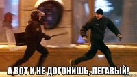  а вот и не догонишь, легавый!