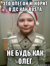 это олег он игнорит в дс как busta не будь как олег