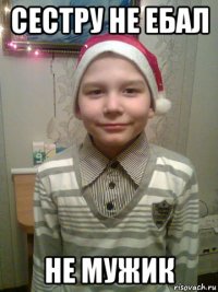 сестру не ебал не мужик