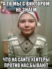 а то мы с виктором не знаем что на сайте хейтеры против нас бывают