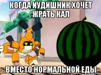 когда иудишник хочет жрать кал вместо нормальной еды