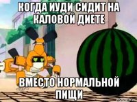 когда иуди сидит на каловой диете вместо нормальной пищи