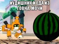 иудишник и еда из говна, мочи 