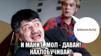  и манит , мол - давай! нахлобучивай!