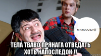  тела тваво прянага отведать хоть напоследок !!