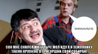  сон мне снился михалыч! мол иду я и землянику такую крупную в пригоршни свои собираю