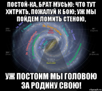 постой-ка, брат мусью: что тут хитрить, пожалуй к бою; уж мы пойдем ломить стеною, уж постоим мы головою за родину свою!