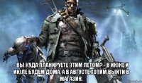  - вы куда планируете этим летом? - в июне и июле будем дома, а в августе хотим выйти в магазин.