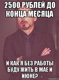 2500 рублей до конца месяца и как я без работы буду жить в мае и июне?
