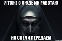 я тоже с людьми работаю на свечи передаем