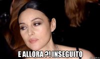  e allora ?! inseguito