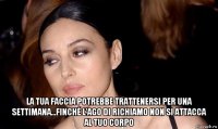  la tua faccia potrebbe trattenersi per una settimana...finché l'ago di richiamo non si attacca al tuo corpo