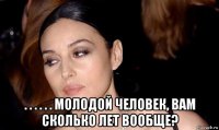  . . . . . . молодой человек, вам сколько лет вообще?