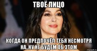 твоё лицо когда он предпочёл тебя несмотря на..ну не будем об этом