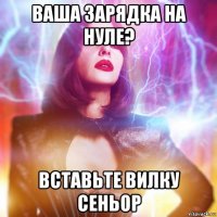 ваша зарядка на нуле? вставьте вилку сеньор