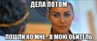 дела потом пошли ко мне...в мою обитель