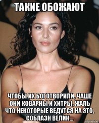 такие обожают чтобы их боготворили, чаше они коварны и хитры, жаль что некоторые ведутся на это, соблазн велик...