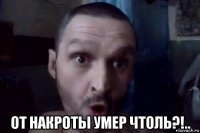  от накроты умер чтоль?!..