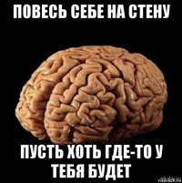повесь себе на стену пусть хоть где-то у тебя будет