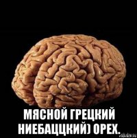  мясной грецкий ниебаццкий) орех.