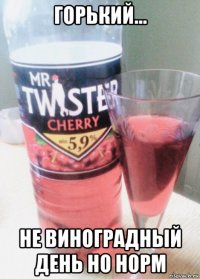 горький... не виноградный день но норм