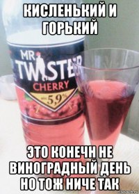 кисленький и горький это конечн не виноградный день но тож ниче так
