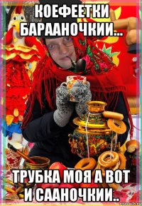 коефеетки барааночкии... трубка моя а вот и сааночкии..