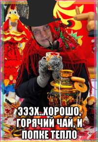  эээх..хорошо, горячий чай, и попке тепло