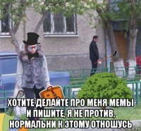  хотите делайте про меня мемы и пишите, я не против, нормальни к этому отношусь
