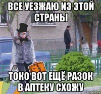 все уезжаю из этой страны токо вот ещё разок в аптеку схожу
