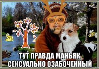  тут правда маньяк сексуально озабоченный