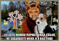  :))) зато можно поржать над собой, не забываете меня, и я вас тоже