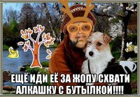 ещё иди её за жопу схвати алкашку с бутылкой!!!!