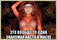 это вообще то одна знакомая настя в маске