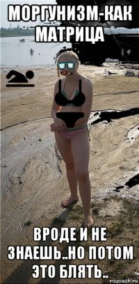 моргунизм-как матрица вроде и не знаешь..но потом это блять..