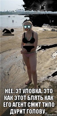  нее..эт уловка..это как этот блять как его агент смит типо дурит голову..