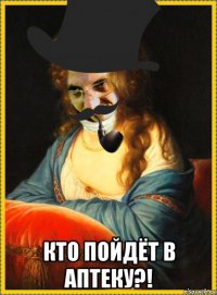  кто пойдёт в аптеку?!