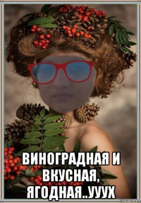  виноградная и вкусная, ягодная..ууух