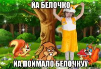 йа белочко йа поймало белочкуу