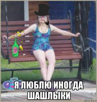  я люблю иногда шашлыки