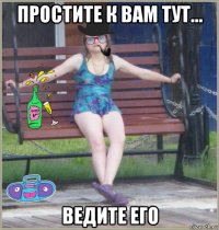 простите к вам тут... ведите его