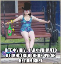  я те фукну...так фукну что дезинсекционной чувак не поможет