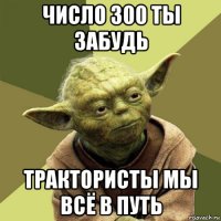 число 300 ты забудь трактористы мы всё в путь