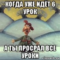 когда уже идёт 6 урок а ты просрал все уроки
