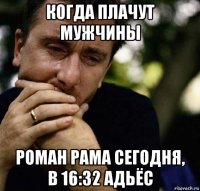 когда плачут мужчины роман рама сегодня, в 16:32 адьёс