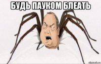 будь пауком блеать 