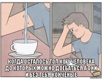 когда осталось тол ко 2 человека до которых можно доебаться а они и без тебя конченые