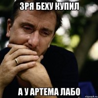 зря беху купил а у артема лабо