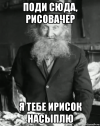 поди сюда, рисовачер я тебе ирисок насыплю