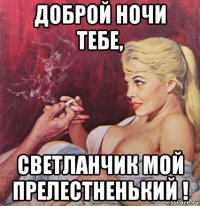 доброй ночи тебе, светланчик мой прелестненький !
